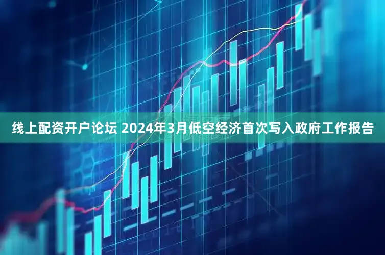 线上配资开户论坛 2024年3月低空经济首次写入政府工作报告