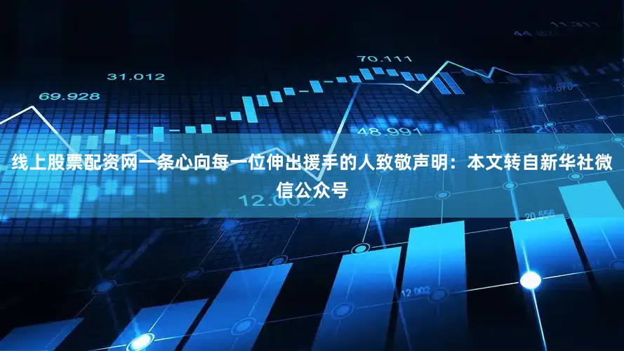 线上股票配资网一条心向每一位伸出援手的人致敬声明：本文转自新华社微信公众号