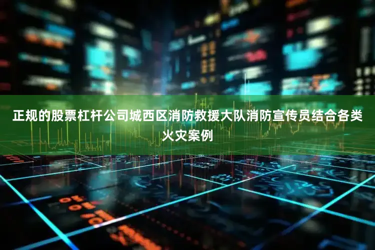 正规的股票杠杆公司城西区消防救援大队消防宣传员结合各类火灾案例