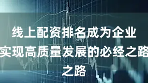 线上配资排名成为企业实现高质量发展的必经之路