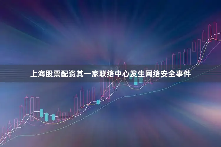 上海股票配资其一家联络中心发生网络安全事件