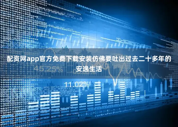 配资网app官方免费下载安装仿佛要吐出过去二十多年的安逸生活