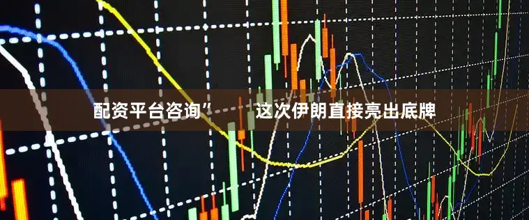 配资平台咨询”        这次伊朗直接亮出底牌