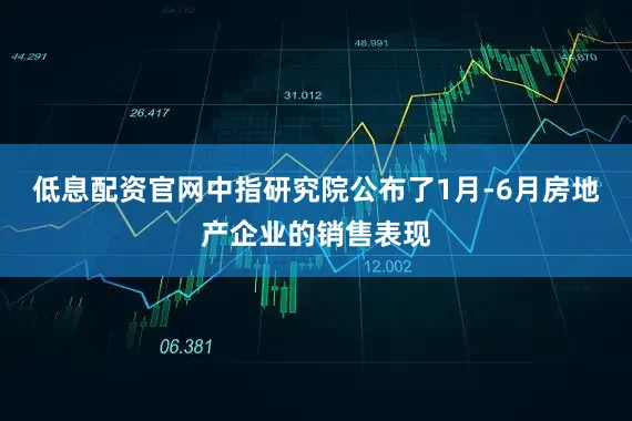 低息配资官网中指研究院公布了1月-6月房地产企业的销售表现