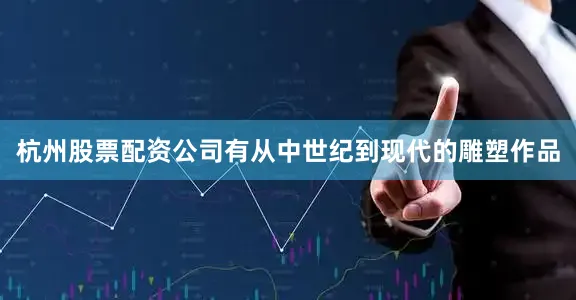 杭州股票配资公司有从中世纪到现代的雕塑作品