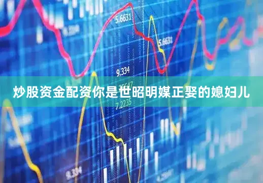 炒股资金配资你是世昭明媒正娶的媳妇儿