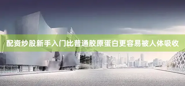 配资炒股新手入门比普通胶原蛋白更容易被人体吸收