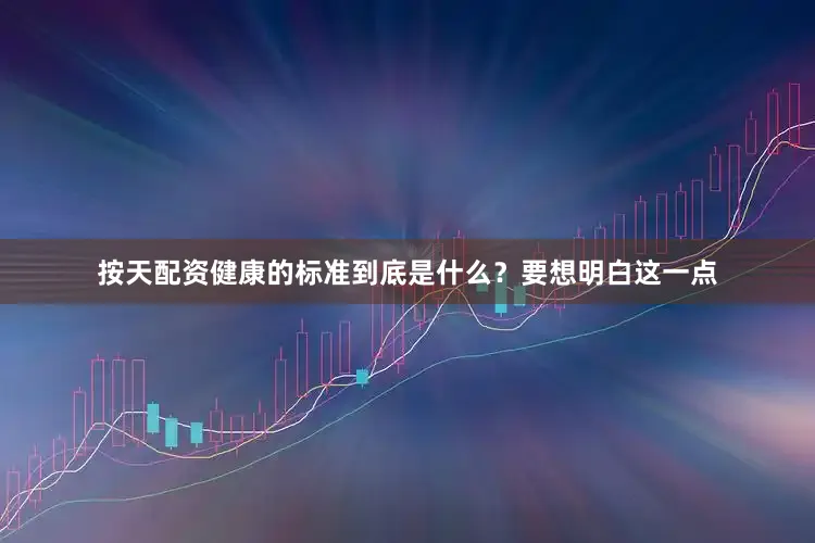 按天配资健康的标准到底是什么？要想明白这一点