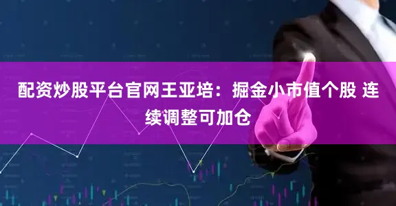 配资炒股平台官网王亚培：掘金小市值个股 连续调整可加仓