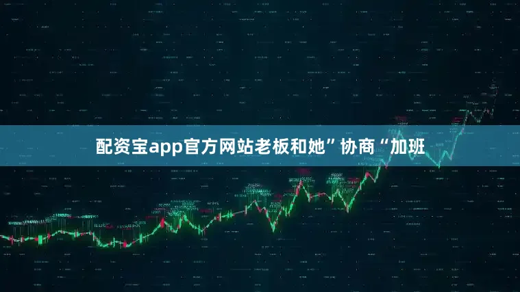 配资宝app官方网站老板和她”协商“加班