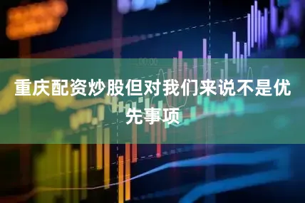 重庆配资炒股但对我们来说不是优先事项