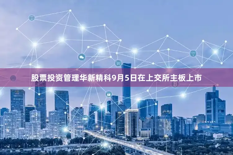股票投资管理　　华新精科9月5日在上交所主板上市