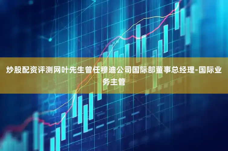 炒股配资评测网叶先生曾任穆迪公司国际部董事总经理-国际业务主管