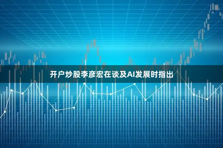 开户炒股李彦宏在谈及AI发展时指出