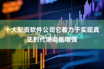 十大配资软件公司它着力于实现真正的代谢动能增强