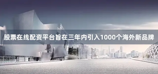 股票在线配资平台旨在三年内引入1000个海外新品牌